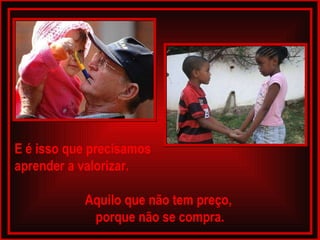 E é isso que precisamos  aprender a valorizar.  Aquilo que não tem preço,  porque não se compra. 