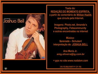 Texto da:  REDAÇÃO DO MOMENTO ESPÍRITA,  a partir de comentário de  Willian Hazlitt , que circula pela Internet. Imagens: Photo.net, Amanda’s Photography, Fotocommunity  e outras encontradas na internet Música:  Serenade – Schubert interpretação de:  JOSHUA BELL Ana Maria Jr.  [email_address] + pps no site: www.nadalem.com (18.10.09)( 10/07/11   21:00 ) 
