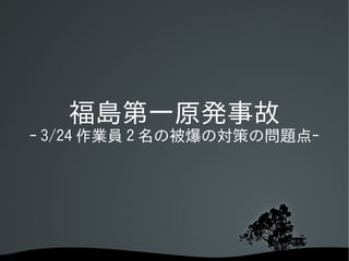 福島第一原発事故
ｰ 3/24 作業員 2 名の被爆の対策の問題点ｰ




          
 
