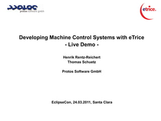 Developing Machine Control Systems with eTrice
                - Live Demo -

                 Henrik Rentz-Reichert
                   Thomas Schuetz

                 Protos Software GmbH




           EclipseCon, 24.03.2011, Santa Clara
 