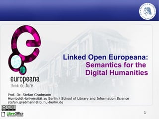 Linked Open Europeana: Semantics for the  Digital Humanities Prof. Dr. Stefan Gradmann Humboldt-Universität zu Berlin / School of Library and Information Science [email_address] 