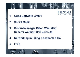 1   Orisa Software GmbH

2   Social Media

3   Produktmanager Peter, Westaflex,
    Kelterei Walther, Carl Zeiss AG

4   Networking mit Xing, Facebook & Co

5   Fazit
 