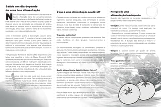Saúde em dia depende
de uma boa alimentação
                                                                 O que é uma alimentação saudável?                                 Perigos de uma


N
          o dia 31 de março é comemorado o Dia Nacional da
                                                                                                                                   alimentação inadequada
          Saúde e Nutrição, tema da campanha realizada           É aquela rica em nutrientes que podem melhorar as defesas do      Quando não ingerimos os nutrientes necessários e na
          pelo Departamento de Gestão da Saúde Escolar da        organismo. Quando adequada, essa alimentação é variada,           porção correta, nosso corpo sofre. Veja só:
FIEB durante todo o mês de março. Nessa ocasião, ações de        prevenindo deficiências nutricionais e protegendo contra
diversos setores da sociedade são colocadas em prática           doenças. Esse tipo de dieta é composto de vários tipos de
para alertar as pessoas sobre a importância de uma boa                                                                             Coração: perde massa muscular, assim como os outros
                                                                 alimentos, e eles devem conter proteínas, carboidratos, fibras,
alimentação, afinal, essa é a melhor forma de nos mantermos                                                                        músculos do corpo. Em estágio mais avançado, há
                                                                 cálcio, minerais e vitaminas.
saudáveis e com mais qualidade de vida.                                                                                            insuficiência cardíaca e, posteriormente, morte.
                                                                                                                                   - Sistema imune: torna-se ineficiente. O corpo humano não
                                                                 O que são nutrientes?                                             vai ter os nutrientes necessários para produzir as células de
Tanto a obesidade quanto a desnutrição causam danos
graves ao nosso corpo. O organismo humano pode sofrer            Nutrientes são os componentes presentes nos alimentos. Eles       defesa. Logo, é comum infecções intestinais subseqüentes,
alterações tanto pelo excesso quanto pela carência de            estão divididos em dois grupos: macronutrientes e                 respiratórias etc. A duração das doenças é maior e o
determinados nutrientes. Educação alimentar é a proposta de      micronutrientes.                                                  prognóstico é sempre pior em comparação aos indivíduos
médicos e nutricionistas, pois apenas uma alimentação                                                                              normais. A cicatrização é lenta.
balanceada e consciente pode prevenir doenças, inclusive as      Os macronutrientes abrangem os carboidratos, proteínas e
mais graves, como o câncer.                                      gorduras. Os micronutrientes abrangem as vitaminas, minerais,     Sangue: É possível ocorrer um quadro de anemia
                                                                 água e fibras. Todos esses componentes são essenciais para o
                                                                                                                                   ferropriva. Essa, é a mais comum, causada justamente pela
A Organização Mundial da Saúde (OMS) disponibiliza uma           nosso organismo, no entanto, existe uma quantidade ideal de
                                                                                                                                   deficiência de ferro, fruto da desnutrição.
tabela que classifica o Índice de Massa Corporal (IMC),          ingestão diária para suprir essas necessidades. A carência de
apontando os casos em que há riscos de doenças. De acordo        alguns nutrientes, bem como o excesso de outros, podem
                                                                                                                                   Trato gastrintestinal: há menor secreção de HCl (ácido
com esses dados, um IMC de 18,5 kg/m², classificado como         desregular o funcionamento do nosso organismo, acarretando
magreza, apresenta risco elevado de doença, tanto quanto                                                                           clorídrico) pelo estômago, tornando esse ambiente mais
                                                                 doenças.
um IMC entre 25 e 29,9 kg/m², considerado sobrepeso. Ou                                                                            propício à proliferação bacteriana. O intestino diminui seu
seja, são dois extremos prejudiciais à vida: um pautado pela                                                                       ritmo de peristalse (movimento do intestino) e a absorção de
                                                                 Qual é a importância das atividades físicas?                      nutrientes fica muito reduzida.
falta de nutrientes, e outro pelo excesso.
                                                                 A prática regular de exercícios físicos é tão importante quanto
                                                                 manter uma alimentação saudável. Aliados, esses dois hábitos
Nossa proposta a você é simples: cuide bem do seu corpo!
Sua saúde depende do que come. Para ajudá-lo a alcançar o        ajudam no metabolismo, previnem doenças como sobrepeso,
equilíbrio alimentar e mudar maus hábitos, preparamos esse       obesidade e a anemia. Além disso, não podemos ignorar os
material informativo. Priorize alimentos como legumes, frutas,   benefícios que trazem à saúde mental e emocional. Está mais do
sucos e lanches naturais em suas refeições. Corpo saudável é     que provado que as pessoas fisicamente ativas apresentam
sinônimo de mente saudável, e isso resulta numa vida com         maior resistência a doenças e são mais produtivas no trabalho.
muito mais qualidade e alegria.
                                                                 Procure beber muita água e sempre associar uma alimentação
                                                                 equilibrada à prática regular de atividades físicas. Isso irá
                                                                 potencializar sua imunidade e te ajudará a manter o peso ideal.
 