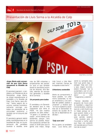 Nº 111 / 25 de marzo de 2011


               Secretaría de Acción Electoral y Formación




Presentación de Lluis Serna a la Alcaldía de Calp




                                                                                                       Jorge Alarte y Lluis Serna.




Jorge Alarte está conven-         más de 200 militantes y         más futuro y más liber-       sentó su campaña elec-
cido de que Lluis Serna           simpatizantes del partido.      tad; mientras, Camps da       toral que girará bajo el
recuperará la Alcaldía de         Un acto al que también          la espalda a esta tierra”.    eslogan ‘Calp som tots’
Calp                              asistió la secretaria provin-                                 y que, -según anunció-,
                                  cial de Alicante, Ana Bar-      Urbanismo sostenible          estará marcada “por la
El secretario general y can-      celó, además de secreta-                                      austeridad y por el con-
didato a la Presidencia de la     rios generales y alcaldes                                     tacto diario con el ciuda-
Generalitat, Jorge Alarte,                                        Alarte se comprometió a       dano”         y       será
                                  de la comarca.
se dirigió expresamente al                                        hacer posible “un urba-       “imaginativa y valiente”.
candidato a la Alcaldía de                                        nismo sostenible, la me-
                                  Un proyecto para todos
Calp, Lluis Serna, para afir-                                     jor enseñanza y una sani-     “Hemos decidido un
mar: “estoy seguro de tu                                          dad de calidad, pública y     proyecto de futuro para
victoria, cuentas incondicio-     El candidato a la Generali-     universal” y recalcó que      la localidad y seguimos
nalmente conmigo, con             tat destacó que lo más          “el futuro Gobierno socia-    manteniéndolo; creemos
todos los socialistas de la       importante que tiene el         lista de la Generalitat re-   que es y será bueno pa-
comunidad autónoma y              PSOE “es que nuestro            solverá las ayudas de la      ra Calpe porque es el
también con el conjunto del       proyecto es para todos”.        ley de la dependencia en      que quieren todos y to-
PSOE”.                            “A ganar y a cambiar las        30 días”.                     das las personas”. En
                                  cosas”, animó Alarte a los                                    este sentido reclamó
El secretario general realizó     asistentes, porque “otro                                      “más accesos para el
estas manifestaciones en la       camino es posible. Noso-        ‘Calp som tots’               municipio y luchar para
localidad de Calp, en la pre-     tros queremos cambiar las                                     que haya una estación
sentación del candidato           cosas el 22-M para que la       Por su parte, el candidato    con parada para el futuro
localista a alcaldía, ante        gente viva mejor, tenga         local, Lluis Serna, pre-      tren de la costa”.

    Página 9
 