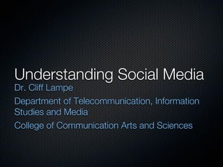 Understanding Social Media
Dr. Cliff Lampe
Department of Telecommunication, Information
Studies and Media
College of Communication Arts and Sciences
 