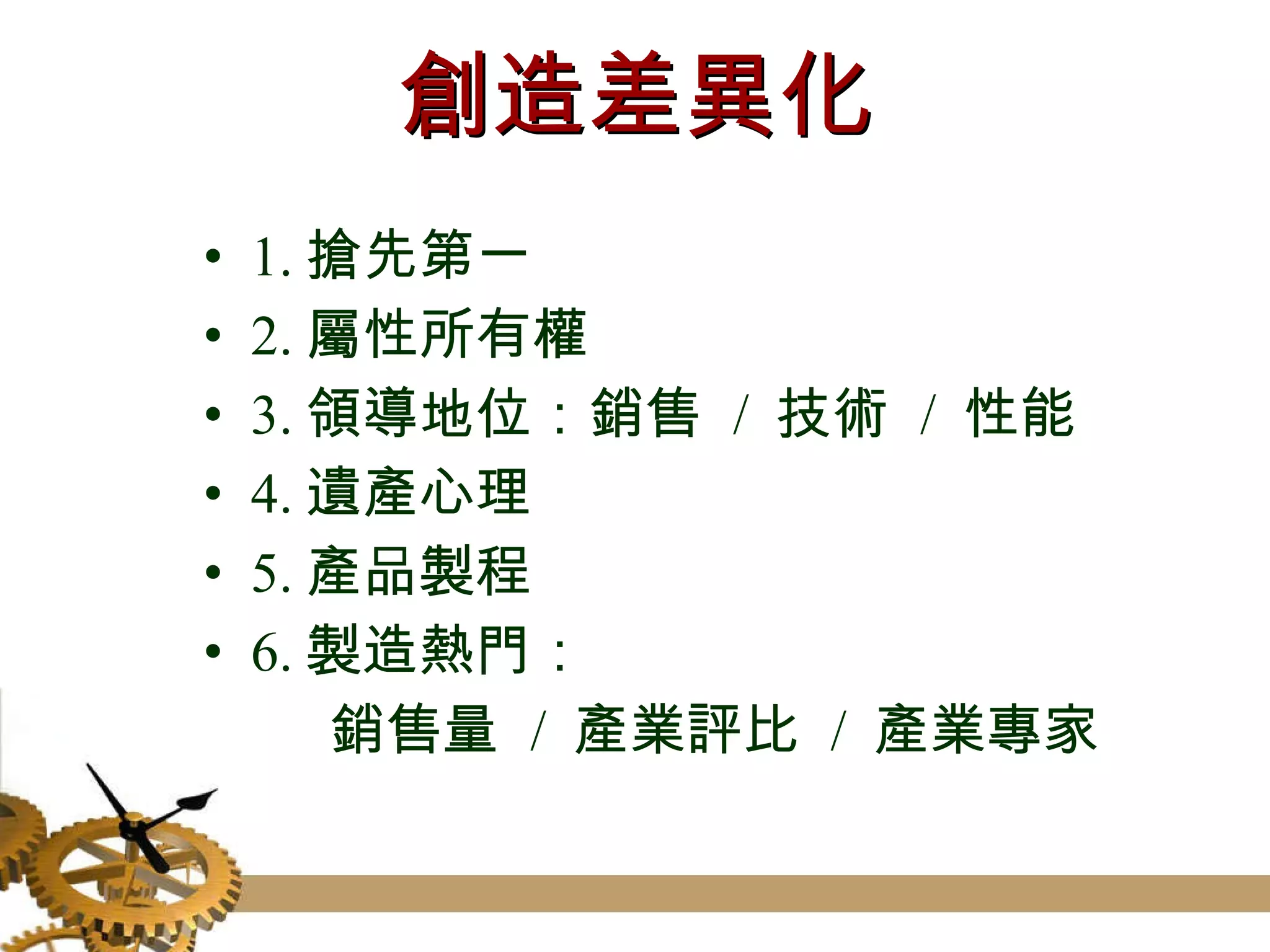 創造差異化 1. 搶先第一 2. 屬性所有權 3. 領導地位：銷售  /  技術  /  性能 4. 遺產心理 5. 產品製程 6. 製造熱門： 銷售量  /  產業評比  /  產業專家 