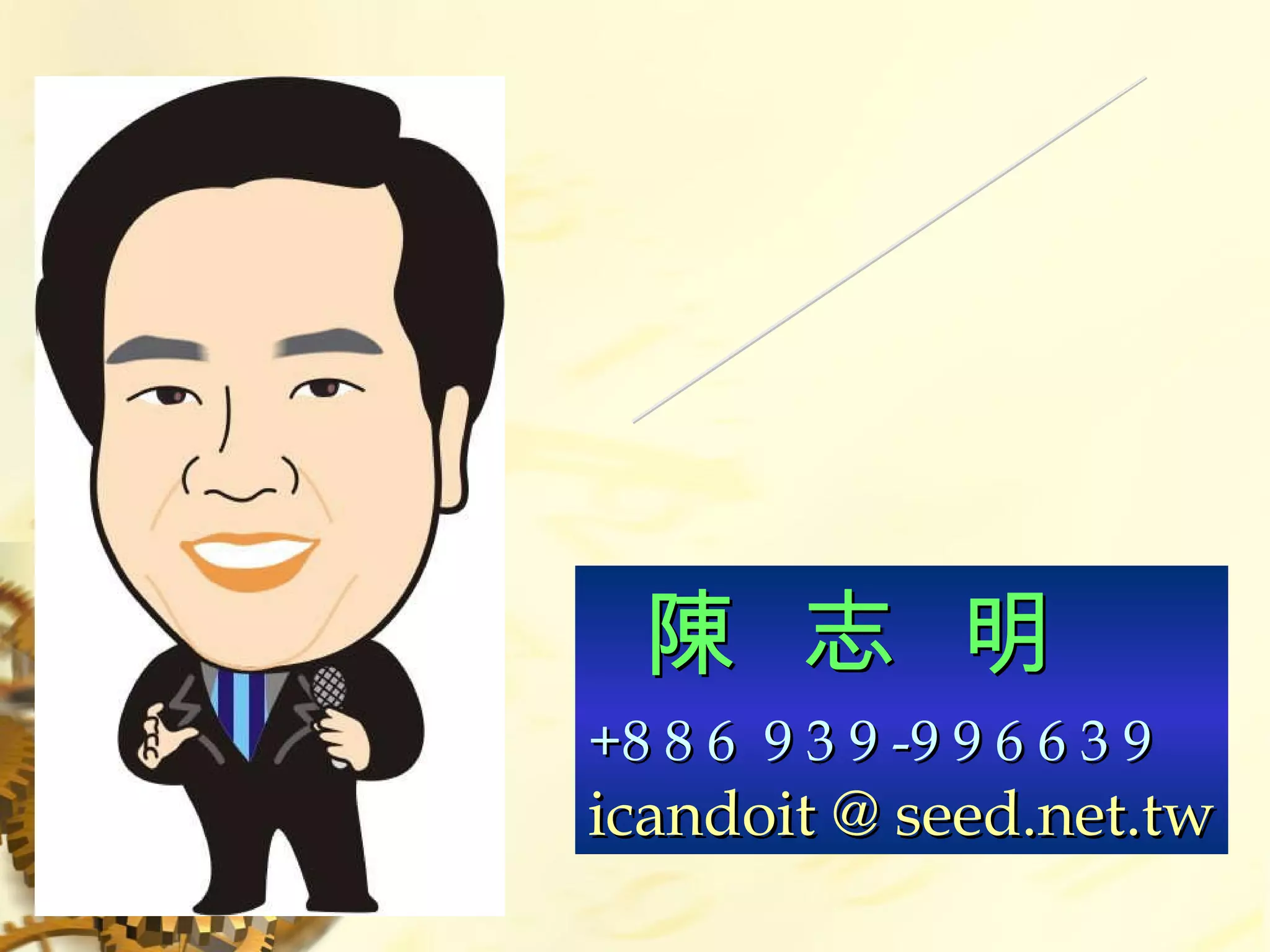 敬請指教 再  會 陳  志  明 +8 8 6  9 3 9 -9 9 6 6 3 9 icandoit @ seed.net.tw 