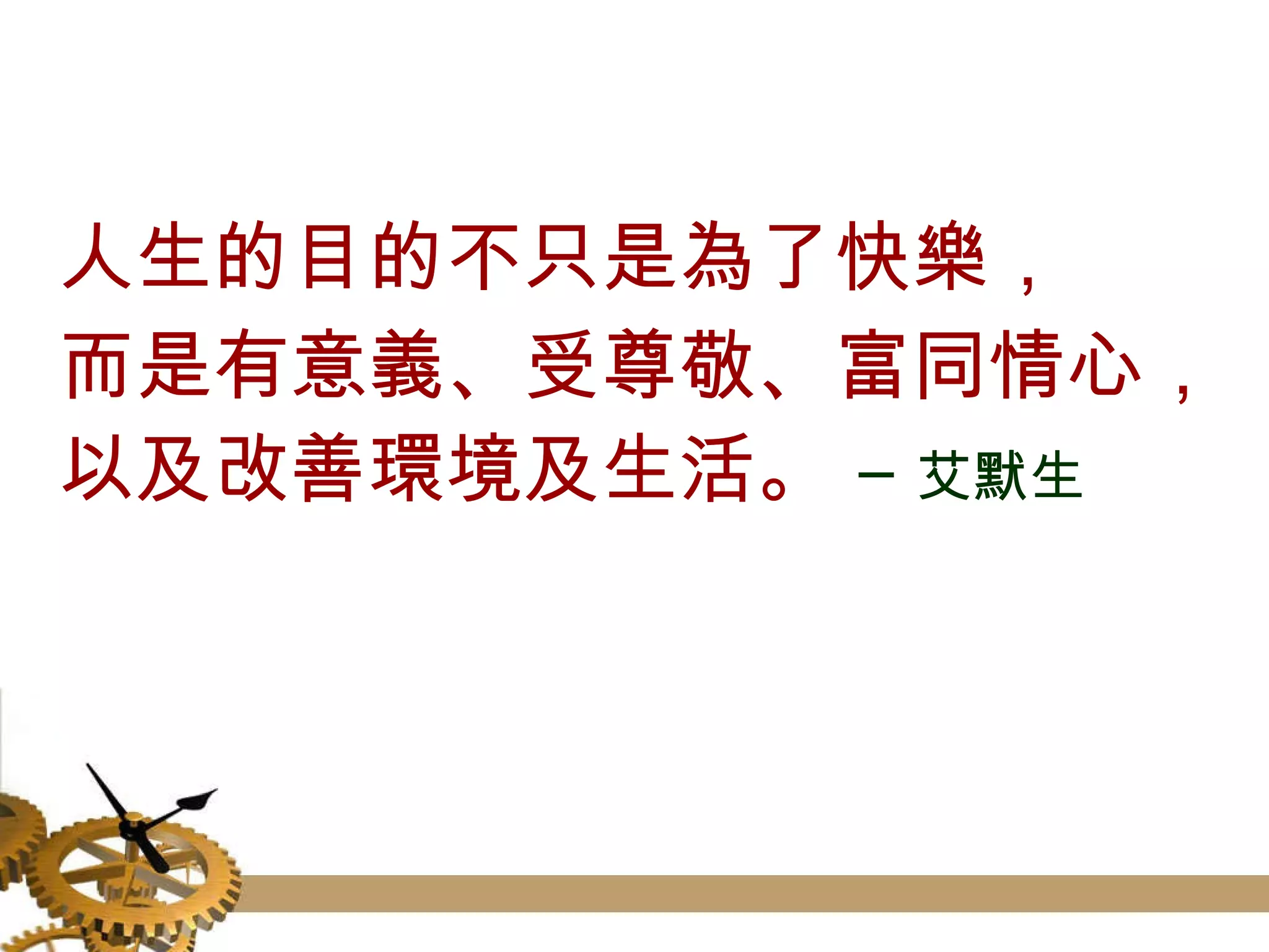 人生的目的不只是為了快樂， 而是有意義、受尊敬、富同情心， 以及改善環境及生活。  ─艾默生 