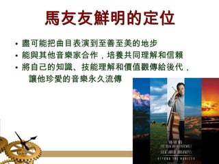 馬友友鮮明的定位 盡可能把曲目表演到至善至美的地步 能與其他音樂家合作，培養共同理解和信賴 將自己的知識、技能理解和價值觀傳給後代， 讓他珍愛的音樂永久流傳 