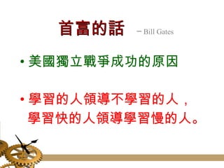 首富的話   ─ Bill Gates 美國獨立戰爭成功的原因 學習的人領導不學習的人， 　 學習快的人領導學習慢的人。 