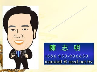 敬請指教 再  會 陳  志  明 +8 8 6  9 3 9 -9 9 6 6 3 9 icandoit @ seed.net.tw 