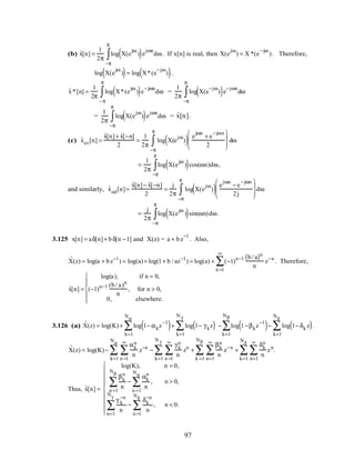 (b) ˆx[n] =
1
2π
log X(e
jω
)( )e
jωn
dω
−π
π
∫ . If x[n] is real, then X(e
jω
) = X *(e
−jω
). Therefore,
log X(e
jω
)( )= log X*(e
−jω
)( )..
ˆx*[n] =
1
2π
log X*(e
jω
)( )e
−jωn
dω
−π
π
∫ =
1
2π
log X(e
−jω
)( )e
−jωn
dω
−π
π
∫
=
1
2π
log X(e
jω
)( )e
jωn
dω
−π
π
∫ = ˆx[n].
(c) ˆxev[n] =
ˆx[n]+ ˆx[−n]
2
=
1
2π
log X(e
jω
)( ) e
jωn
+ e
−jωn
2







 dω
−π
π
∫
=
1
2π
log X(e
jω
)( )cos(ωn)dω
−π
π
∫ ,
and similarly, ˆxod[n]=
ˆx[n]− ˆx[−n]
2
=
j
2π
log X(e
jω
)( ) e
jωn
− e
−jωn
2j







 dω
−π
π
∫
=
j
2π
log X(e
jω
)( )sin(ωn)dω
−π
π
∫ .
3.125 x[n] = aδ[n]+ bδ[n −1] and X(z) = a + bz
−1
. Also,
ˆX(z) = log(a + bz−1
) = log(a)+ log(1+ b / az−1
) = log(a) + (−1)n−1 b/ a( )n
n
n =1
∞
∑ z−n
. Therefore,
ˆx[n] =
log(a), if n = 0,
(−1)n−1 (b/ a)n
n
, for n > 0,
0, elsewhere.






3.126 (a) ˆX(z) = log(K)+ log 1− αkz
−1
( )
k=1
Nα
∑ + log 1− γkz( )
k=1
N γ
∑ − log 1−βkz
−1
( )
k=1
Nβ
∑ − log 1− δk z( )
k=1
Nδ
∑ .
ˆX(z) = log(K)−
αk
n
n
z−n
n =1
∞
∑
k=1
Nα
∑ −
γk
n
n
zn
n =1
∞
∑
k=1
N γ
∑ +
βk
n
n
z−n
+
δk
n
n
zn
n=1
∞
∑
k=1
Nδ
∑
n=1
∞
∑
k =1
Nβ
∑ .
Thus, ˆx[n] =
log(K), n = 0,
βk
n
n
n =1
Nβ
∑ −
αk
n
n
,
n =1
Nα
∑ n > 0,
γ k
−n
n
n=1
Nγ
∑ −
δk
−n
n
,
n =1
Nδ
∑ n < 0.










97
 