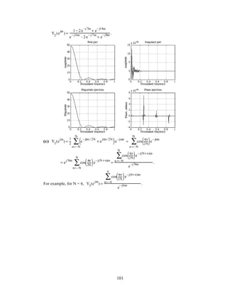 Y2
(e
jω
) =
1− 2e
–j 7ω
+ e
– j14ω
e
– j 6ω
–2e
– j 7ω
+ e
– j8ω .
(c) Y3
(e
jω
) =
1
2
e
– jπn / 2N
+ e
jπn /2N
( )
n=–N
N
∑ e
–jωn
= cos
πn
2N( )n =– N
N
∑ e
– jωn
= e
j Nω
cos
πn
2N( )n=–N
N
∑ e
– j(N +n)ω
=
cos
πn
2N( )n =– N
N
∑ e
– j(N+n)ω
e
–j Nω .
For example, for N = 6, Y3
(e
jω
) =
cos
πn
2N( )n=–6
6
∑ e
– j(6+n)ω
e
– j6ω .
101
 