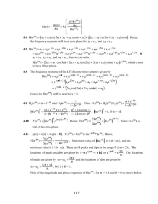 τ(ω) = –
dφ(ω)
dω
= Re
j
d(H(e
jω
))
dω
H(e
jω
)














.
4.6 H(ejω
) = (a1 + a5 )cos2ω + (a2 + a4 )cosω + a3[ ]+ j (a1 – a5 )sin 2ω + (a2 – a4)sinω[ ]. Hence,
the frequency response will have zero phase for a1 = a5 , and a2 = a3.
4.7 H(ejω
) = a1 + a2e−jω
+ a3e−j2ω
+ a4e−j3ω
+ a5e− j4ω
+ a6e−j5ω
+ a7e−j6ω
= (a1ej3ω
+ a7e−j3ω
)e−j3ω
+ (a2ej2ω
+ a6e−j2ω
)e−j3ω
+ (a3ejω
+ a5e− jω
)e−j3ω
+ a4e−j3ω
. If
a1 = a7, a2 = a6 , and a3 = a5 , then we can write
H(ejω
) = 2(a1 + a7 )cos(3ω) + 2(a2 + a6 )cos(2ω) + 2(a3 + a5 )cos(ω) + a4[ ]e−j3ω
, which is seen
to have libear phase.
4.8 The frequency response of the LTI discrete-time system is given by
H(e
jω
) = a1e
jωk
+ a2e
jω(k−1)
+ a3e
jω(k−2)
+ a2e
jω(k−3)
+ a1e
jω(k−4)
= e
jω(k−2)
a1e
j2ω
+ a2e
jω
+ a3 + a2e
− jω
+ a1e
− j2ω
( )
= e
jω(k−2)
2a1cos(2ω) + 2a2 cos(ω) + a3( )
Hence for H(e
jω
) will be real for k = 2.
4.9 H1(ejω
) = α + e− jω
and H2(ejω
) =
1
1− βe− jω . Thus, H(ejω
) = H1(ejω
)H2 (ejω
) =
α + e− jω
1− βe− jω .
H(ejω
)
2
=
(α + e−jω
)(α + ejω
)
(1− βe−jω)(1−βejω)
=
α2
+ 2α cosω +1
1− 2βcosω + β2 . H(ejω
)
2
= 1, if α = −β.
4.10 Y(e
jω
) = X(e
jω
)
α
e
jarg X(e jω )
. Hence H(e
jω
) =
Y(e
jω
)
X(e
jω
)
= X(e
jω
)
(α−1)
. Since H(ejω
) is
real, it has zero-phase.
4.11 y[n] = x[n] + αy[n – R]. Y(ejω
) = X(ejω
)+ αe−jωR
Y(ejω
). Hence,
H(e
jω
) =
Y(e
jω
)
X(e
jω
)
=
1
1− αe−jωR . Maximum value of H(e
jω
) is 1/(1− | α |), and the
minimum value is 1/(1+ | α |). There are R peaks and dips in the range 0 ≤ ω < 2π. The
locations of peaks and dips are given by 1− α e−jωR
= 1± α, or e
−jωR
= ±
| α |
α
. The locations
of peaks are given by ω = ωk =
2π k
R
and the locations of dips are given by
ω = ωk =
(2π +1)k
R
, 0 ≤ k ≤ R − 1..
Plots of the magnitude and phase responses of H(e
jω
) for α = 0.8 and R = 6 re shown below:
117
 