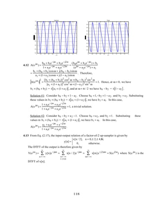0 0.2 0.4 0.6 0.8 1 1.2 1.4 1.6 1.8 2
0.2
0.4
0.6
0.8
1
1.2
1.4
1.6
1.8
ω/π
Magnitude
0 0.2 0.4 0.6 0.8 1 1.2 1.4 1.6 1.8 2
-1
-0.8
-0.6
-0.4
-0.2
0
0.2
0.4
0.6
0.8
1
ω/π
Phase
4.12 A(e jω
) =
b0 + b1e−jω
+ b2e−j2ω
1+ a1e−jω
+ a2e−j2ω =
(b0ejω
+ b2e−jω
) + b1
(ejω
+ a2e−jω
) + a1
=
b1 + (b0 + b2 )cosω + j(b0 − b2 )sinω
a1 + (1+ a2 )cosω + j(1− a2 )sinω
. Therefore,
A(ejω
)
2
=
[b1 + (b0 + b2)]2
cos2
ω +(b0 − b2 )2
sin2
ω
[a1 + (1+ a2 )]2
cos2
ω + (1− a2 )2
sin2
ω
= 1. Hence, at ω = 0, we have
b1 + (b0 + b2) = ± a1 + (1+ a2 )[ ], and at ω = π / 2 we have b0 − b2 = ± 1− a2[ ].
Solution #1: Consider b0 − b2 = 1− a2 . Choose b0 =1,−b2 =1 − a2. and b2 = a2. Substituting
these values in b1 + (b0 + b2) = ± a1 + (1+ a2 )[ ], we have b1 = a1. In this case,
A(e jω
) =
1 + a1e−jω
+ a2e−j2ω
1 + a1e−jω
+ a2e−j2ω =1, a trivial solution.
Solution #2: Consider b0 − b2 = a2 −1. Choose b0 = a2, and b2 =1. Substituting these
values in b1 + (b0 + b2) = ± a1 + (1+ a2 )[ ], we have b1 = a1. In this case,
A(e jω
) =
a2 + a1e−jω
+ e−j2ω
1 + a1e−jω
+ a2e−j2ω .
4.13 From Eq. (2.17), the input-output relation of a factor-of-2 up-sampler is given by
y[n] =
x[n / 2], n = 0,± 2,± 4,K
0, otherwise.



The DTFT of the output is therefore given by
Y(ejω
) = y[n]e−jωn
n =−∞
∞
∑ = x[n / 2]
n=–∞
n even
∞
∑ e−jωn
= x[m]e−j2ωm
m=−∞
∞
∑ = X(e j2ω
) where X(e jω
) is the
DTFT of x[n].
118
 