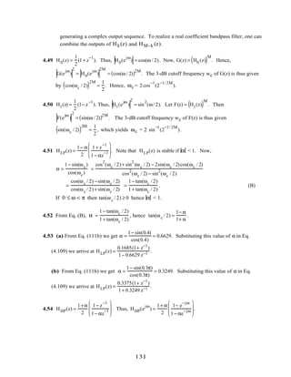 generating a complex output sequence. To realize a real coefficient bandpass filter, one can
combine the outputs of Hk(z) and HM−k (z).
4.49 H0(z) =
1
2
(1+ z
−1
). Thus, H0(e
jω
) = cos(ω / 2). Now, G(z) = H0 (z)( )M
. Hence,
G(e
jω
)
2
= H0(e
jω
)
2M
= cos(ω / 2)( )2M
. The 3-dB cutoff frequency wc of G(z) is thus given
by cos(ωc / 2)( )2M
=
1
2
. Hence, ωc = 2cos
−1
(2
−1/ 2M
).
4.50 H1(z) =
1
2
(1− z
−1
). Thus, H1(e
jω
)
2
= sin
2
(ω/ 2). Let F(z) = H1(z)( )M
. Then
F(e
jω
)
2
= sin(ω / 2)( )2M
. The 3-dB cutoff frequency wc of F(z) is thus given
sin(ωc / 2)( )2M
=
1
2
, which yields ωc = 2 sin
−1
(2
−1/ 2M
).
4.51 HLP(z) =
1− α
2
1+ z
−1
1− αz
−1







 . Note that HLP(z) is stable if α < 1. Now,
α =
1− sin(ωc)
cos(ωc)
=
cos
2
(ωc / 2)+ sin
2
(ωc / 2) − 2sin(ωc / 2)cos(ωc / 2)
cos
2
(ωc / 2) − sin
2
(ωc / 2)
=
cos(ωc / 2) −sin(ωc / 2)
cos(ωc / 2)+ sin(ωc / 2)
=
1− tan(ωc / 2)
1+ tan(ωc / 2)
. (B)
If 0 ≤ ω < π then tan(ωc / 2) ≥ 0 hence α < 1.
4.52 From Eq. (B), α =
1− tan(ωc / 2)
1+ tan(ωc / 2)
, hence tan(ωc / 2) =
1− α
1+ α
.
4.53 (a) From Eq. (111b) we get α =
1− sin(0.4)
cos(0.4)
= 0.6629. Substituting this value of α in Eq.
(4.109) we arrive at HLP(z) =
0.1685(1+ z−1
)
1− 0.6629 z−1 .
(b) From Eq. (111b) we get α =
1− sin(0.3π)
cos(0.3π)
= 0.3249. Substituting this value of α in Eq.
(4.109) we arrive at HLP(z) =
0.3375(1+ z−1
)
1+ 0.3249 z−1 .
4.54 HHP(z) =
1+α
2
1− z
−1
1− αz
−1







 . Thus, HHP(e
jω
) =
1+ α
2
1− e
−jω
1− αe
−jω







 .
131
 