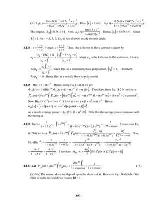 (b) A3(z) =
0.4 + 0.3z
–1
+ 0.2z
–2
+ z
–3
1+ 0.2z
–1
+ 0.3z
–2
+ 0.4z
–3 . Thus, k3 = 0.4 <1. A2(z) =
0.2619 + 0.0952z
–1
+ z
–2
1+ 0.0952z
–1
+ 0.2619z
–2 .
This implies, k2 = 0.2619 < 1. Next, A1(z) =
0.0755 + z
–1
1+ 0.0755z
–1 . Hence, k1 = 0.0755 <1. Since
ki < 1, for i = 3, 2, 1, Db(z) has all roots inside the unit circle.
4.124 z =
1 + s
1 − s
. Hence, s =
z − 1
z + 1
. Thus, the k-th root in the s-domain is given by
sk =
(zk −1)(zk
* +1)
zk +1
2 =
zk
2
−1+ zk − zk
*
zk + 1
2 where zk is the k-th root in the z-domain. Hence,
Re{sk} =
zk
2
−1
zk +1
2 . Since D(z) is a minimum phase polynomial, zk < 1. Therefore,
Re{sk} < 0. Hence B(s) is a strictly Hurwitz polynomial.
4.125 H(z) = 1− αz−1
. Hence, using Eq. (4.212) we get
Φyy(z) = H(z)H(z−1
)Φyy(z) = (1− αz−1
)(1 − α z)σx
2
. Therefore, from Eq. (4.214) we have
Pyy(ω) = H(ejω
)
2
Pxx(ω) = H(ejω
)
2
σx
2
= (1− α e−jω
)(1 − α ejω
)σx
2
= (1 + α2
− 2α cosω)σx
2
.
Now, H(z)H(z−1
) = (1− αz−1
)(1− α z) = −α z + (1+ α2
) − α z−1
. Hence,
φyy[n] = − αδ[n +1] + (1+ α2
)δ[n]− αδ[n −1]( )σx
2
.
As a result, average power = φyy[0]= (1+ α2
)σx
2
. Note that the average power increases with
increasing α .
4.126 H(z) =
1
1− 0.5z−1 . H(ejω
)
2
=
1
(1− 0.5e−j ω
)(1− 0.5ejω
)
=
1
1.25 − cosω
. Hence, rom Eq.
(4.214) we have Pyy(ω) = H(ejω
)
2
Pxx(ω) =
Pxx(ω)
(1− 0.5e−jω
)(1− 0.5ejω
)
=
σx
2
1.25 − cosω
. Now,
H(z)H(z−1
) =
1
1− 0.5z−1 ⋅
1
1− 0.5z
= −
z−1
(1 − 0.5z−1
)(0.5 − z−1
)
= −
2z−1
(1− 0.5z−1
)(1 − 2z−1
)
=
4 / 3
1− 0.5z−1 −
4 / 3
1 − 2z−1 . Therefore, ϕyy[n] =
4σx
2
3
(0.5)n
µ[n]+ (2)n
µ[−n −1]( ).
4.127 (a) Pyy(ω) = A(e
jω
)
2
Pxx(ω) =
A(e jω
)
2
1+ dcos(ω)
=
1
1+ dcos(ω)
. (16)
(b) No, The answer does not depend upon the choice of α . However Eq. (16) holds if the
filter is stable for which we require α < 1.
160
 