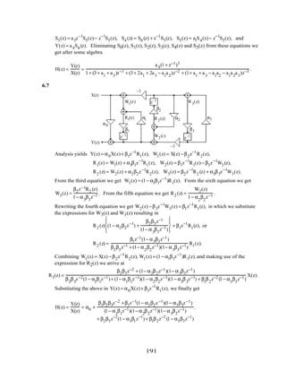 S3(z) = a3z−1
S5(z)− z−1
S3(z), S4 (z) = S0 (z) + z−1
S3(z), S5(z) = a1S4(z)− z−1
S5(z), and
Y(z) = a4S4 (z). Eliminating S0(z), S1(z), S2(z), S3(z), S4(z) and S5(z) from these equations we
get after some algebra
H(z) =
Y(z)
X(z)
=
a4(1+ z−1)3
1+ (3+ a1
+ a3
)z−1 + (3+ 2a1
+ 2a3
− a1
a2
)z−2 + (1+ a1
+ a3
− a1
a2
− a1
a2
a3
)z−3 .
6.7
R1(z) R 2(z)
W2(z)
W1(z) W3(z)z–1
z–1
z–1
–1
–1
α0
α1 α2 α3
β1
β2
β3
X(z)
Y(z)
Analysis yields Y(z) = α0X(z)+ β1z−1
R1(z), W1(z) = X(z) −β2z−1
R2(z),
R1(z) = W1(z) + α1β1z−1
R1(z), W2(z) = β1z−1
R1(z)− β3z−1
W3 (z),
R2 (z) = W2(z) + α2β2z−1
R2(z), W3(z) = β2z−1
R2 (z) + α3β3z−1
W3(z).
From the third equation we get W1(z) = (1− α1β1z−1
)R1(z). From the sixth equation we get
W3(z) =
β2z−1R2 (z)
1− α3
β3
z−1 . From the fifth equation we get R2 (z) =
W2(z)
1− α2
β2
z−1 .
Rewriting the fourth equation we get W2(z) −β3z−1
W3(z) = β1z−1
R1(z), in which we substitute
the expressions for W3(z) and W1(z) resulting in
R2 (z) (1− α2β2z−1
) +
β2β3z−1
(1− α3
β3
z−1)








= β1z−1
R1(z), or
R2 (z) =
β1z−1(1− α3β3z−1)
β2
β3
z−1 + (1− α2
β2
z−1)(1− α3
β3
z−1)
R1(z).
Combining W1(z) = X(z) −β2z−1
R2(z), W1(z) = (1− α1β1z−1
)R1(z).and making use of the
expression for R2(z) we arrive at
R1(z) =
β2β3z−2 + (1− α2β2z−1)(1− α3β3z−1)
β2
β3
z−2(1− α1
β1
z−1)+ (1− α1
β1
z−1)(1− α2
β2
z−1)(1− α3
β3
z−1) + β1
β2
z−2 (1− α3
β3
z−1)
X(z).
Substituting the above in Y(z) = α0X(z)+ β1z−1
R1(z), we finally get
H(z) =
Y(z)
X(z)
= α0 +
β1β2β3z−2 +β1z−1(1− α2β2z−1)(1− α3β3z−1)
(1− α1
β1
z−1)(1− α2
β2
z−1)(1− α3
β3
z−1)
+ β2β3z−2
(1− α1β1z−1
)+ β1β2z−2
(1− α3β3z−1
)
.
191
 