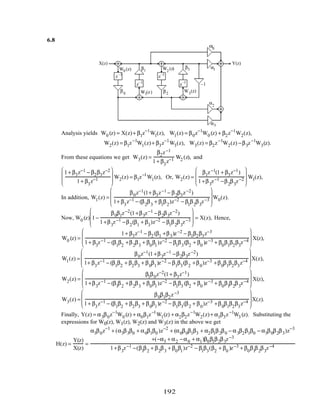 6.8
X(z) Y(z)
–1
α0
α1
z–1
z–1
z–1
α2
α3
β1
β2
β3
z–1
β0
W2
(z)
W1(z) W3
(z)
W0 (z)
Analysis yields W0 (z) = X(z)+ β1z−1
W1(z), W1(z) = β0z−1
W0 (z) + β2z−1
W2(z),
W2(z) = β1z−1
W1(z)+ β3z−1
W3(z), W3(z) = β2z−1
W2(z) −β3z−1
W3(z).
From these equations we get W3(z) =
β2z−1
1+ β3
z−1 W2 (z), and
1+ β3z−1 − β2β3z−2
1+ β3
z−1








W2(z) = β1z−1
W1(z), Or, W2(z) =
β1z−1(1+ β3z−1)
1+β3
z−1 −β2
β3
z−2








W1(z),
In addition, W1(z) =
β0z−1(1+ β3z−1 − β2β3z−2)
1+ β3
z−1 − (β2
β3
+ β1
β2
)z−2 − β1
β2
β3
z−3








W0(z).
Now, W0 (z) 1−
β0β1z−2(1+β3z−1 −β2β3z−2)
1+β3
z−1 −β2
(β1
+ β3
)z−2 − β1
β2
β3
z−3








= X(z), Hence,
W0 (z) =
1+ β3z−1 − β2 (β1 +β3)z−2 − β1β2β3z−3
1+ β3
z−1 − (β1
β2
+β2
β3
+ β0
β1
)z−2 − β1
β3
(β2
+ β0
)z−3 + β0
β1
β2
β3
z−4








X(z),
W1(z) =
β0z−1(1+β3z−1 −β2β3z−2)
1+ β3
z−1 − (β1
β2
+ β2
β3
+ β0
β1
)z−2 − β1
β3
(β2
+β0
)z−3 +β0
β1
β2
β3
z−4








X(z),
W2(z) =
β1β0z−2(1+ β3z−1)
1+β3
z−1 − (β1
β2
+β2
β3
+ β0
β1
)z−2 − β1
β3
(β2
+ β0
)z−3 + β0
β1
β2
β3
z−4








X(z),
W3(z) =
β0β1β2z−3
1+ β3
z−1 − (β1
β2
+ β2
β3
+ β0
β1
)z−2 − β1
β3
(β2
+ β0
)z−3 +β0
β1
β2
β3
z−4








X(z).
Finally, Y(z) = α3β0z−1
W0 (z) + α0β1z−1
W1(z) + α2β2z−1
W2(z)+ α1β3z−1
W3 (z). Substituting the
expressions for W0(z), W1(z), W2(z) and W3(z) in the above we get
H(z) =
Y(z)
X(z)
=
α3β0z−1
+ (α3β3β0 + α0β1β0 )z−2
+ (α0β0β1β3 + α2β1β2β0 − α3β2β1β0 − α3β0β2β3)z−3
+(−α3 + α2 −α0 + α1)β0β1β2β3z−3
1+β3
z−1 −(β1
β2
+ β2
β3
+ β0
β1
)z−2 − β1
β3
(β2
+ β0
)z−3 + β0
β1
β2
β3
z−4
192
 