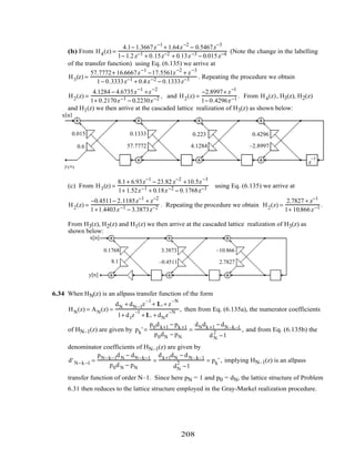 (b) From H4(z) =
4.1− 1.3667z−1
+ 1.64z−2
− 0.5467z−3
1− 1.2z−1 + 0.15z−2 + 0.13z−3 − 0.015z−4 (Note the change in the labelling
of the transfer function) using Eq. (6.135) we arrive at
H3(z) =
57.7772+ 16.6667z−1
−17.5561z−2
+ z−3
1− 0.3333z−1 + 0.4z−2 − 0.1333z−3 . Repeating the procedure we obtain
H2(z) =
4.1284 − 4.6735z−1
+z−2
1+ 0.2170z−1 − 0.2230z−2 , and H2(z) =
−2.8997+ z−1
1− 0.4296z−1 . From H4(z), H3(z), H2(z)
and H1(z) we then arrive at the cascaded lattice realization of H3(z) as shown below:
z
–1
z
–1
z
–1
x[n]
y[n]
z
–1
0.015
0.6
0.1333
57.7772
0.223
4.1284
0.4296
–2.8997
(c) From H3(z) =
8.1+ 6.93z−1
− 23.82 z−2
+10.5z−3
1+ 1.52z−1 + 0.18z−2 − 0.1768z−3 using Eq. (6.135) we arrive at
H2(z) =
−0.4511− 2.1185z−1
+ z−2
1+1.4403z−1 − 3.3873z−2 . Repeating the procedure we obtain H2(z) =
2.7827 + z−1
1+ 10.866z−1 .
From H3(z), H2(z) and H1(z) we then arrive at the cascaded lattice realization of H3(z) as
shown below:
z
–1
z
–1
z
–1
x[n]
y[n]
0.1768
8.1
3.3873
–0.4511
–10.866
2.7827
6.34 When HN(z) is an allpass transfer function of the form
HN(z) = AN(z) =
dN + dN−1z
–1
+ L+ z
–N
1+ d1z
–1
+L + dNz
–N , then from Eq. (6.135a), the numerator coefficients
of HN–1(z) are given by pk' =
p0dk+1 − pk +1
p0dN − pN
=
dNdk +1 − dN –k –1
dN
2
−1
, and from Eq. (6.135b) the
denominator coefficients of HN–1(z) are given by
d' N−k −1 =
pN−k−1dN − dN−k−1
p0dN − pN
=
dk+1dN − dN– k–1
dN
2
−1
= pk' , implying HN–1(z) is an allpass
transfer function of order N–1. Since here pN = 1 and p0 = dN, the lattice structure of Problem
6.31 then reduces to the lattice structure employed in the Gray-Markel realization procedure.
208
 