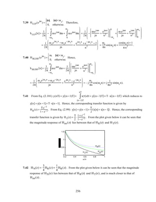 7.39 HLLP(e
jω
) =
ω, ω < ωc
,
0, otherwise.



Therefore,
hLLP[n]=
1
2π
− ωejωn
dω
−ωc
0
∫ + ωejωn
dω
0
ωc
∫










=
1
2π
−
ωejωn
jn
+
ejωn
n2








–ωc
0
+
ω ejωn
jn
+
ejωn
n2








0
ωc










=
1
2π
ωce
jωc
n
−ωce
−jωc
n
jn
+
e
jωc
n
+ e
−jωc
n
− 2
n
2







 =
ωc
πn
sin(ωcn) +
cos(ωcn)−1
π n
2 .
7.40 HBLDIF(e
jω
) =
ω, ω < ωc
,
0, otherwise.



Hence,
hBLDIF[n]=
1
2π
ωe
jωn
dω
−ωc
ωc
∫ =
1
2π
ωe
jωn
jn
+
e
jωn
n
2








−ωc
ωc










=
1
2π
ωcejωcn + ωce−jωcn
jn
+
e jωc
n
− e−jωc
n
n2








= – j
ωc
πn
cos(ωcn) + j
1
πn2 sin(ωcn).
7.41 From Eq. (2.181) y(nT) = y (n−1)T( )+ x(τ)dτ
(n −1)T
nT
∫ = y (n− 1)T( )+ T ⋅x (n− 1)T( ) which reduces to
y[n] = y[n −1]+ T⋅x[n −1]. Hence, the corresponding transfer function is given by
HR(z) =
Tz−1
1− z−1 . From Eq. (2.99) y[n] = y[n −1]+
T
2
x[n]+ x[n− 1]( ). Hence, the corresponding
transfer function is given by HT(z) =
T
2
⋅
1+ z−1
1− z−1 . From the plot given below it can be seen that
the magnitude response of Hint(z) lies between that of HR(z) and HT(z).
0.2 0.4 0.6 0.8 1
0
0.5
1
1.5
ω/π
H
int
(z)
HR(z)
H
T
(z)
7.42 HN(z) =
3
4
HR(z) +
1
4
HR(z) . From the plot given below it can be seen that the magnitude
response of HN(z) lies between that of HR(z) and HT(z), and is much closer to that of
Hint(z) .
256
 