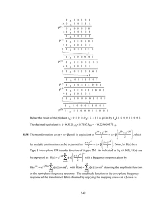 P(5)
+
+
P(2)
P(3)
P
(4)
1 ∆ 1 0 1 0 1
×
1 ∆ 1 0 1 0 1
0 ∆ 1 0 1 1 1
P(0)
P(1)
0 ∆ 0 0 0 0 0
1 ∆ 1 0 1 0 1
1 ∆ 1 0 1 0 1
1 ∆ 1 0 1 0 1
+
+
1 ∆ 1 1 0 1 0 1
1 1 ∆ 0 1 1 1 1 1
1
1 ∆ 1 0 0 0 0 1
1 ∆ 1 1 0 0 0 0 1
1 1 ∆ 0 1 1 0 1 0 1
1
1 ∆ 0 1 1 1 0 0 1
1 ∆ 1 0 1 1 1 0 0 1
1 ∆ 1 1 0 1 1 1 0 0 1
1 ∆ 1 0 1 0 1
1 1 ∆ 1 0 0 0 0 1 0 0 1
1
1 ∆ 1 0 0 0 1 1 0 0 1
1 ∆ 1 1 0 0 0 1 1 0 0 1
Hence the result of the product 1∆1 0 1 0 1× 0∆1 0 1 1 1 is given by 1∆1 1 0 0 0 1 1 0 0 1.
The decimal equivalent is (– 0.312510)× 0.7187510 = – 0.22460937510.
8.58 The transformation cosω = α + βcos ˆω is equivalent to
e
jω
+ e
– jω
2
= α + β
e
j ˆω
+ e
– j ˆω
2








, which
by analytic continuation can be expressed as
z + z
−1
2
= α + β
ˆz + ˆz
−1
2







 . Now, let H(z) be a
Type I linear-phase FIR transfer function of degree 2M. As indicated in Eq. (6.143), H(z) can
be expressed as H(z) = z
–M
a[n]
z + z
−1
2








n=0
M
∑
n
with a frequency response given by
H(e
jω
) = e
– jMω
a[n](cos
n =0
M
∑ ω)
n
, with
(
H(ω) = a[n](cos
n =0
M
∑ ω)
n
denoting the amplitude function
or the zero-phase frequency response. The amplitude function or the zero-phase frequency
response of the transformed filter obtained by applying the mapping cosω = α + βcos ˆω is
349
 