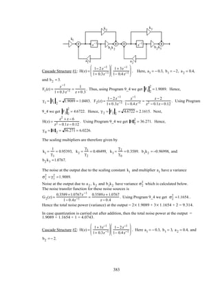 z–1
z–1
k1
a1 a2
b2k3b1k2
k2
k3
Cascade Structure #1: H(z) =
1− 2z−1
1+ 0.3z−1






1+ 3z−1
1− 0.4z−1





 . Here, a1 = − 0.3, b1 = −2, a2 = 0.4,
and b2 = 3.
F1(z) =
z−1
1+ 0.3z−1 =
1
z + 0.3
. Thus, using Program 9_4 we get F1 2
2
= 1.9089. Hence,
γ1 = F1 2
= 1.9089 = 1.0483. F2(z) =
1− 2z−1
1+ 0.3z−1 ⋅
z−1
1− 0.4z−1 =
z − 2
z2 − 0.1z − 0.12
. Using Program
9_4 we get F2 2
2
= 4.6722. Hence, γ 2 = F2 2
= 4.6722 = 2.1615. Next,
H(z) =
z2
+ z − 6
z2 − 0.1z − 0.12
. Using Program 9_4 we get H 2
2
= 36.271. Hence,
γ 0 = H 2 = 36.271 = 6.0226.
The scaling multipliers are therefore given by
k1 =
1
γ1
= 0.95393, k2 =
γ1
γ2
= 0.48499, k3 =
γ2
γ0
= 0.3589. b1k2 = −0.96998, and
b2 k3 =1.0767.
The noise at the output due to the scaling constant k1 and multiplier a1 have a variance
σ1
2
= γ1
2
=1.9089.
Noise at the output due to a2 , k2 and b1k2 have variance σ2
2
which is calculated below.
The noise transfer function for these noise sources is
G2(z) =
0.3589 +1.0767z−1
1− 0.4z−1 =
0.3589z + 1.0767
z − 0.4
. Using Program 9_4 we get σ2
2
=1.1654..
Hence the total noise power (variance) at the output = 2× 1.9089 + 3× 1.1654 + 2 = 9.314.
In case quantization is carried out after addition, then the total noise power at the output =
1.9089 + 1.1654 + 1 = 4.0743.
Cascade Structure #2: H(z) =
1+ 3z−1
1+ 0.3z−1






1− 2z−1
1− 0.4z−1





 . Here a1 = − 0.3, b1 = 3, a2 = 0.4, and
b2 = − 2.
383
 