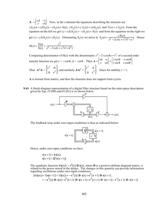 A =
cd −c
c cd



 . Now, in the z-domain the equations describing the structure are
zS1(z) = cdS1(z)− cS2(z)+ X(z), zS2(z) = c S1(z) + cdS2 (z), and Y(z) = c S2(z). From the
equation on the left we get (z − cd)S1(z) = −cS2 (z) + X(z) and from the equation on the right we
get (z − cd)S2(z) = cS1(z). Eliminating S1(z) we arrive at S2 (z) =
cX(z)
z2 − 2cdz + c2d2 + c2 . Hence
H(z) =
Y(z)
X(z)
=
c2
z2 − 2cdz + c2(1+ d2 )
.
Comparing denominator of H(z) with the denominator z2
− 2 rcosθz + r2
of a second order
transfer function we get c = r sinθ, d = cotθ . Then A =
cd −c
c cd



 =
rcosθ −r sinθ
r sinθ r cosθ



.
Thus ATA =
r
2
0
0 r
2





, and similarly AAT =
r
2
0
0 r
2





. Since for stability r < 1,
A is normal form matrix, and thus the structure does not support limit cycles.
9.41 A block-diagram representation of a digital filter structure based on the state-space description
given by Eqs. (9.200) and (9.201) is as shown below.
s[n +1]B
A C
z
−1
I
s[n]
x[n]
y[n]
D
The feedback loop under zero-input conditions is thus as indicated below:
A
v[n +1]
s[n + 1]
s[n]
z−1
I
Q
Hence, under zero-input conditions we have
v[n +1]= As[n],
s[n +1] = Q v[n +1]( ).
The quadratic function f(s[n]) = sT[n] D s[n], where D is a positive-definite diagonal matrix, is
related to the power stored in the delays. The changes in this quantity can provide information
regarding oscillations under zero-input conditions:
∆f(s[n]) = f(s[n +1]) − f(s[n]) = − sT
[n]⋅D ⋅s[n]+ sT
[n +1]⋅D⋅s[n +1]
= − sT
[n]⋅D ⋅s[n]+ sT
[n +1]⋅D⋅s[n +1]+ vT
[n +1]⋅D⋅v[n +1]− vT
[n+ 1]⋅D⋅v[n +1]
402
 