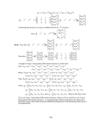 +(1− z
−1
)(1+ z
−2
)H10(z
4
) +(1− z
−1
)(1− z
−2
)H11(z
4
)
= 1 z
−1
z
−2
z
−3
[ ]
1 1 1 1
1 −1 1 −1
1 1 −1 −1
1 −1 −1 1










H00(z4
)
H01(z
4
)
H10(z4
)
H11(z
4
)
















= 1 z
−1
z
−2
z
−3
[ ]R4
ˆH0 (z4
)
ˆH1(z
4
)
ˆH2 (z
4
)
ˆH3
(z4
)
















.
Continuing this process it is easy to establish that for N = 2L, we have
H(z) = 1 z
−1
L z
−(L −1)
[ ]RL
ˆH0(z
L
)
ˆH1
(zL
)
M
ˆHL −1(z
L
)














.
10.26 Now H(z) = 1 z
−1
z
−2
z
−3
[ ]R4
ˆH0(z4
)
ˆH1(z
4
)
ˆH2(z
4
)
ˆH3
(z4
)
















= 1 z
−1
z
−2
z
−3
[ ]
E0(z4
)
E1(z
4
)
E2(z
4
)
E3
(z4
)
















.
Therefore,
ˆH0 (z)
ˆH1(z)
ˆH2 (z)
ˆH3
(z)
















= R4
−1
E0
(z)
E1(z)
E2 (z)
E3(z)












=
1
4
R4
E0
(z)
E1(z)
E2(z)
E3(z)












=
1
4
1 1 1 1
1 −1 1 −1
1 1 −1 −1
1 −1 −1 1










E0
(z)
E1(z)
E2(z)
E3(z)












.
A length-16 Type 1 linear-phase FIR transfer function is of the form
H(z) = h0 + h1z
−1
+ h2z
−2
+ h3z
−3
+ h4z
−4
+ h5z
−5
+ h6z
−6
+ h7z
−7
+h7z
−8
+ h6z
−9
+ h5z
−10
+ h4z
−11
+ h3z
−12
+ h2z
−13
+ h1z
−14
+ h0z
−15
.
Hence, E0(z) = h0 + h4z
−1
+ h7z
−2
+ h3z
−3
, E1(z) = h1 + h5z
−1
+ h6z
−2
+ h2z
−3
,
E2(z) = h2 + h6z
−1
+ h5z
−2
+ h1z
−3
, E3(z) = h3 + h7z
−1
+ h4z
−2
+ h0z
−3
.
Thus, ˆH0(z) = g0 + g1z
−1
+ g1z
−2
+ g0z
−3
, ˆH1(z) = g2 + g3z
−1
− g3z
−2
− g2z
−3
,
ˆH2(z) = g4 + g5z
−1
− g4z
−2
− g5z
−3
, ˆH3(z) = g6 + g7z
−1
+ g7z
−2
+ g8z
−3
,
where g0 =
1
4
(h0 + h1 + h2 + h3), g1 =
1
4
(h4 + h5 + h6 + h7 ), g2 =
1
4
(h0 − h1 + h2 − h3),
g3 =
1
4
(h4 − h5 + h6 − h7 ), g4 =
1
4
(h0 + h1 − h2 − h3), g5 =
1
4
(h4 + h5 − h6 − h7 ),
g6 =
1
4
(h0 − h1 − h2 + h3 ), and g7 =
1
4
(h4 − h5 − h6 + h7). Observe that ˆH0(z) and
ˆH3(z) are Type 1 linear-phase FIR transfer functions, where as, ˆH1(z) and ˆH2(z) are Type 2
linear-phase FIR transfer functions. A computationally efficient realization of a factor-of-4
decimator using a four-band structural subband decomposition of the decimation filter H(z) is
developed below.
430
 