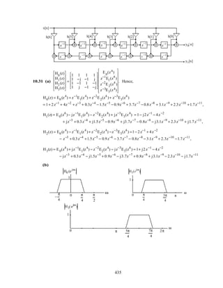 y1[n]
x[n]
y0[ n]
z
−1
z
−1 z
−1
z
−1 z
−1
z
−1
z
−1
z
−1 z
−1
z
−1 z
−1
z
−1
h[0]h[1]h[2]h[3]h[4]h[5]h[6]
10.31 (a)
H0
(z)
H1(z)
H2 (z)
H3(z)












=
1 1 1 1
1 −j −1 j
1 −1 1 −1
1 j −1 −j










E0
(z4)
z−1
E1(z4
)
z−2
E2(z4
)
z−3E3(z4)
















. Hence,
H0(z) = E0 (z4
) + z−1
E1(z4
) + z−2
E2(z4
)+ z−3
E3(z4
)
= 1+ 2z−1
+ 4z−2
+ z−3
+ 0.3z−4
− 1.5z−5
− 0.9z−6
+ 3.7z−7
− 0.8z−8
+ 3.1z−9
+ 2.3z−10
+1.7z−11
,
H1(z) = E0(z4
)− jz−1
E1(z4
) − z−2
E2(z4
) + jz−3
E3(z4
) = 1− j2z−1
− 4z−2
+ jz−3
+ 0.3z−4
+ j1.5z−5
− 0.9z−6
+ j3.7z−7
− 0.8z−8
− j3.1z−9
+ 2.3z−10
+ j1.7z−11
,
H2(z) = E0 (z4
) − z−1
E1(z4
)+ z−2
E2(z4
) −z−3
E3(z4
) =1− 2z−1
+ 4z−2
− z−3
+ 0.3z−4
+1.5z−5
− 0.9z−6
− 3.7z−7
− 0.8z−8
− 3.1z−9
+ 2.3z−10
−1.7z−11
,
H3(z) = E0(z4
)+ jz−1
E1(z4
) − z−2
E2(z4
) − jz−3
E3(z4
) = 1+ j2z−1
− 4z−2
− jz−3
+ 0.3z−4
− j1.5z−5
+ 0.9z−6
− j3.7z−7
+ 0.8z−8
+ j3.1z−9
− 2.3z−10
− j1.7z−11
(b)
H0 (ejω
)
1
0
ω
π
4
π
2
−
π
4
H1(e
jω
)
1
0 3π
4
π
ω
π
4
H3( ejω
)
1
0 5π
4
2ππ
ω
7π
4
435
 