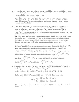 10.33 Y(z) = H0(z)G0(z)+ H1(z)G1(z)( )X(z). Now, H0(z) =
1+ z
−1
2
, and H1(z) =
1− z
−1
2
. Choose
G0(z) =
1+ z
−1
2
, and G1(z) = −
1− z
−1
2
. Then,
Y(z) =
1
4
(1+ z
−1
)
2
−
1
4
(1− z
−1
)
2




 X(z) =
1
4
(1+ 2z
−1
+ z
−2
−1+ 2z
−1
− z
−2
)X(z) = z
−1
X(z).
Or in other words, y[n] = x[n–1] indicating that the structure of Figure P10.7 is a perfect
reconstruction filter bank.
10.34 (a) Since H0(z) and H1(z) are power-complementary, H0(z)H0 (z
−1
)+ H1(z)H1(z
−1
) =1.
Now Y(z) = H0(z)G0(z)+ H1(z)G1(z)( )X(z) = z
−N
H0(z)H0(z
−1
)+ H1(z)H1(z
−1
)( )X(z)
= z
−N
X(z). Or in other words, y[n] = x[n–N] indicating that the structure of Figure P10.7 is a
perfect reconstruction filter bank.
(b) If H0(z) and H1(z) are causal FIR transfer functions of order N each, H0(z) and H1(z) are
polynomials in z–1. As a result, H0(z–1) and H1(z–1) are polynomials in z with the highest
power being zN. Hence, z–NH0(z–1) and z–NH1(z–1) are polynomials in z–1, making the
synthesis filters G0(z) and G1(z) causal FIR transfer functions of order N each.
(c) From Figure P10.7, for perfect reconstruction we require H0(z)G0(z) + H1(z)G1(z) = z–N
.
From part (a) we note that the PR condition is sdatisfied with G0(z) = z– N
H0(z–1
) and
G1(z) = z– N
H1(z–1
),if H0(z)H0 (z−1
)+ H1(z)H1(z−1
) =1, i.e. if H0(z) and H1(z) are power-
complementary. The last condition is satisfied if and only if H0(z) =
z−N /2
2
(z
−n0
+ z
n0
),
and H1(z) =
z−N / 2
2
(z
−n0
− z
n0
). As a result, G0(z) and G1(z) are also of the form
G0(z) =
z−N/ 2
2
(z
−n0
+ z
n0
), and G1(z) = –
z−N / 2
2
(z
−n0
− z
n0
).
10.35 From Eq. (10.97), Y(z) = T(z)X(z) + A(z)X(–z). Let Z–1{T(z)} = t[n], and Z–1{A(z)} =
a[n]. Then an inverse z-tranform of Eq. (10.97) then yields
y[n] = t[l ]x[n – l ]
l =–∞
∞
∑ + a[l ](−1)
n−l
x[n – l]
l =–∞
∞
∑ = t[l]+ (−1)
n−l
a[l ]( )x[n –l ]
l =– ∞
∞
∑ .
Define f0[n]= t[n]+ (−1)
−n
a[n], and f1[n] = t[n]− (−1)
−n
a[n]. Then we can write
y[n] =
f0[l ]x[n − l ],
l =–∞
∞
∑ for n even,
f1[l ]x[n − l ],
l =–∞
∞
∑ for n odd.





The corresponding equivalent realization of the 2-channel QMF bank is therefore as indicated
below:
436
 