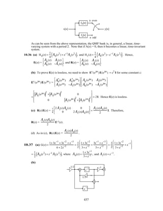 x[n] y[n]
f1[n]
f0[n]
n even
n odd
As can be seen from the above representation, the QMF bank is, in general, a linear, time-
varying system with a period 2. Note that if A(z) = 0, then it becomes a linear, time-invariant
system.
10.36 (a) H0(z) =
1
4
A0(z2
) + z−1
A1(z2
){ }, and H1(z) =
1
4
A0 (z2
)− z−1
A1(z2
){ }. Hence,
E(z) =
A0
(z) A1
(z)
A0 (z) −A1(z)





, and R(z) =
A1(z) A1(z)
A0 (z) −A0(z)





.
(b) To prove E(z) is lossless, we need to show E† (ejω
)E(ejω
) = c2
I for some constant c:
E† (ejω
)E(ejω
) =
A0
*
(ejω
) A0
*
(ejω
)
A1(ejω) −A1(ejω )








A0
(ejω ) A1
(ejω)
A0 (ejω
) −A1(ejω
)








=
A0
(ejω )
2
+ A0
(ejω )
2
0
0 A1(ejω
)
2
+ A1(ejω
)
2










= 2I. Hence E(z) is lossless.
(c) R(z)E(z) =
1
4
2A1
(z)A0
(z) 0
0 2A1(z)A0 (z)





 =
A1(z)A0 (z)
2
I. Therefore,
R(z) =
A1(z)A0(z)
2
E-1(z).
(d) As in (c), R(z)E(z) =
A1(z)A0(z)
2
.
10.37 (a) G(z) =
1+ 3z
−1
+ 3z
−2
+ z
−3
6 + 2z
−2 =
1
2
1+ 3z
−2
3+ z
−2 +
3z
−1
+ z
−3
3+ z
−2







 =
1
2
1+ 3z
−2
3+ z
−2 + z
−1








=
1
2
A0 (z2
) + z−1
A1(z2
)( ), where A0(z) =
1+ 3z−1
3+ z−1 , and A1(z) = z−1
.
(b)
–1
z
−2
z
–1
1/2
1/3
437
 