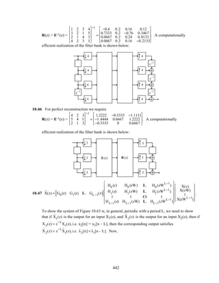R(z) = E-1(z) =
1 2 3 4
3 2 1 5
2 1 4 3
4 2 3 1










−1
=
−0.4 0.2 0.16 0.12
0.7333 0.2 −0.76 0.3467
0.0667 0.2 0.24 0.0133
0.0667 0.2 0.16 −0.2133










. A computationally
efficient realization of the filter bank is shown below:
(z)RE(z)z
−1
z−1
z
−1
z−1
z
−1
z
−1
4
4
4
4
4
4
4
4
10.46 For perfect reconstruction we require
R(z) = E-1(z) =
4 2 3
5 4 1
2 1 3








−1
=
1.2222 −0.3333 −1.1111
−1.4444 0.6667 1.2222
−0.3333 0 0.6667








. A computationally
efficient realization of the filter bank is shown below:
z
−1
z
−1
z
−1
z
−1
3
3
3
3
3
3
(z)RE(z)
10.47 ˆX(z) = G0 (z) G1(z) L GL −1(z)[ ]
H0 (z) H0 (zW) L H0 (zW
L−1
)
H1
(z) H1
(zW) L H1
(zWL−1
)
M M O M
HL−1(z) HL−1(zW) L HL−1(zW
L−1
)














X(z)
X(zW)
M
X(zWL −1
)












.
To show the system of Figure 10.63 is, in general, periodic with a period L, we need to show
that if ˆX1(z) is the output for an input X1(z), and ˆX2(z) is the output for an input X2(z), then if
X2(z) = z
−L
X1(z),i.e. x2[n] = x1[n – L], then the corresponding output satisfies
ˆX2(z) = z
−L ˆX1(z),i.e. ˆx2[n] = ˆx1[n – L]. Now,
442
 