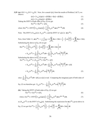 3.29 (a) x[n] = xev[n]+ xod[n]. Now, for a causal x[n], from the results of Problem 2.4(??), we
observe
x[n] = 2xev[n]µ[n]− x[0]δ[n] = h[n]− x[0]δ[n], (1)
x[n] = 2xod[n]µ[n]+ x[0]δ[n]. (2)
Taking the DTFT of both sides of Eq. (2) we get
X(ejω
) = H(ejω
)− x[0], (3)
where H(ejω
) = DTFT 2xev[n]µ[n]{ }=
1
π
Xre(ejθ
)
–π
π
∫ m(ej(ω−θ)
)dθ, (4)
Note: The DTFT of xev[n] is Xre(ejω
), and the DTFT of µ[n] is m(ejω
).
Now, from Table 3.1, m(ejω
) =
1
1− e−jω + π δ(ω + 2πk)
k =−∞
∞
∑ =
1
2
−
j
2
cot
ω
2





 + π δ(ω + 2πk)
k =−∞
∞
∑ .
Substituting the above in Eq. (4) we get
H(ejω
) =
1
π
Xre(ejθ
)
–π
π
∫
1
2
−
j
2
cot
θ
2





 + π δ(θ+ 2πk)
k=−∞
∞
∑








dθ
= Xre(ejω
)+
1
2π
Xre(ejθ
)
–π
π
∫ dθ−
j
2π
Xre(ejθ
)
–π
π
∫ cot
ω − θ
2





 dθ.
Substituting the above in Eq. (3) we get
X(ejω
) = Xre(e jω
)+ jXim(ejω
) = H(ejω
)− x[0]
= Xre(ejω
)+
1
2π
Xre(ejθ
)
–π
π
∫ dθ−
j
2π
Xre(ejθ
)
–π
π
∫ cot
ω − θ
2





 dθ − x[0]
= Xre(ejω
)−
j
2π
Xre(ejθ
)
– π
π
∫ cot
ω− θ
2





 dθ, (5)
since
1
2π
Xre(ejθ
)
–π
π
∫ dθ= x[0],as x[n] is real. Comparing the imaginary part of both sides of
Eq. (5) we therefore get Xim(ejω
)= –
1
2π
Xre(e jθ
)
–π
π
∫ cot
ω − θ
2





 dθ.
(b) Taking the DTFT of both sides of Eq. (2) we get
X(ejω
) = G(ejω
)+ x[0], (6)
where, G(ejω
) = DTFT 2xod[n]µ[n]{ }=
j
π
Xim (ejθ
)
–π
π
∫ m(ej(ω−θ)
)dθ, (7)
as jXim(ejω
) is the DTFT of xod[n]. Substituting the expression for m(ejω
) given above in
Eq. (7) we get G(ejω
) =
j
π
Xim (ejθ
)
–π
π
∫
1
2
−
j
2
cot
θ
2





 + π δ(θ + 2πk)
k =−∞
∞
∑








dθ
56
 