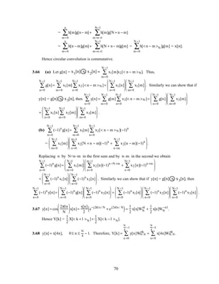 = h[m]g[n− m]
m=0
n
∑ + h[m]g[N + n − m]
m=n +1
N−1
∑
= h[n − m]g[m]
m=0
n
∑ + h[N + n− m]g[m]
m=n +1
N−1
∑ = h[< n − m >N ]g[m]
m=0
N −1
∑ = x[n].
Hence circular convolution is commutative.
3.66 (a) Let g[n] = Nx [n]1
x [n]2 = x1[m]x2[< n − m >N]
m=0
N −1
∑ . Thus,
g[n]
n=0
N −1
∑ = x1[m] x2 [< n − m >N ]
n =0
N−1
∑
m=0
N −1
∑ = x1[n]
n=0
N −1
∑





 x1[m]
m=0
N−1
∑





 . Similarly we can show that if
y[n] = N x [n]3g[n] , then y[n]
n=0
N −1
∑ = g[m] x3[< n − m >N ]
n=0
N −1
∑
m=0
N −1
∑ = g[n]
n=0
N −1
∑





 x3[m]
m=0
N−1
∑






= x1[n]
n=0
N −1
∑ x2[m]
m=0
N−1
∑





 x3[m]
m=0
N−1
∑





 .
(b) (−1)n
g[n]
n=0
N −1
∑ = x1[m] x2[< n − m >N ]
n=0
N−1
∑
m=0
N−1
∑ (−1)n
= x1[m]
m=0
N−1
∑





 x2[N + n − m](−1)n
+ x2[n − m](−1)n
n =m
N −1
∑
n =0
m−1
∑





 .
Replacing n by N+n–m in the first sum and by n–m in the second we obtain
(−1)n
g[n]
n=0
N −1
∑ = x1[m]
m=0
N −1
∑





 x2 [n](−1)n −N +m
+ x2 [n](−1)n +m
n =0
N−1
∑
n=0
m−1
∑






= (−1)n
x1[n]
n=0
N −1
∑





 (−1)n
x2[n]
n=0
N −1
∑





 . Similarly we can show that if y[n] = N x [n]3g[n] , then
(−1)n
y[n]
n=0
N −1
∑ = (−1)n
g[n]
n=0
N −1
∑





 (−1)n
x3[n]
n=0
N−1
∑





 = (−1)n
x1[n]
n=0
N −1
∑





 (−1)n
x2[n]
n=0
N −1
∑





 (−1)n
x3[n]
n=0
N−1
∑





 .
3.67 y[n] = cos
2πln
N





 x[n]=
x[n]
2
e−j2πl n / N
+ ej2πln / N
( )=
1
2
x[n]WN
nl
+
1
2
x[n]WN
−nl
.
Hence Y[k] =
1
2
X[< k + l >N ]+
1
2
X[< k − l >N].
3.68 y[n] = x[4n], 0≤ n ≤
N
4
− 1. Therefore, Y[k] = y[n]WN /4
nk
n =0
N
4
−1
∑ = x[4n]WN /4
nk
n=0
N
4
−1
∑ .
70
 