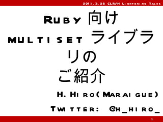 Ruby 向け multiset ライブラリの ご紹介 H.Hiro(Maraigue) Twitter: @h_hiro_ 