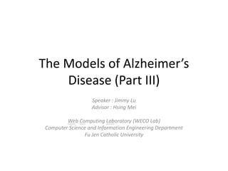 The Models of Alzheimer’s Disease (Part III) Speaker : Jimmy Lu Advisor : Hsing Mei Web Computing Laboratory (WECO Lab) Computer Science and Information Engineering Department Fu Jen Catholic University 