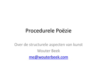 Procedurele Poëzie Over de structurele aspecten van kunst Wouter Beek me@wouterbeek.com 