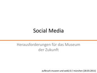 Social Media Herausforderungen für das Museum der Zukunft aufbruch.museen und web2.0 / münchen [28.03.2011] 