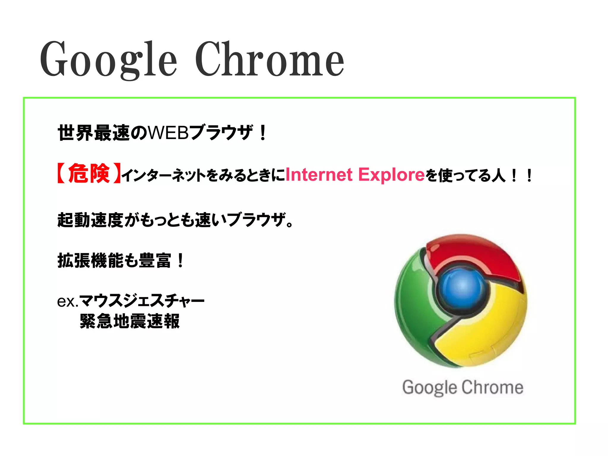 Google Chrome
世界最速のWEBブラウザ！

【危険】インターネットをみるときにInternet Exploreを使ってる人！！

起動速度がもっとも速いブラウザ。

拡張機能も豊富！

ex.マウスジェスチャー
　　緊急地震速報
 