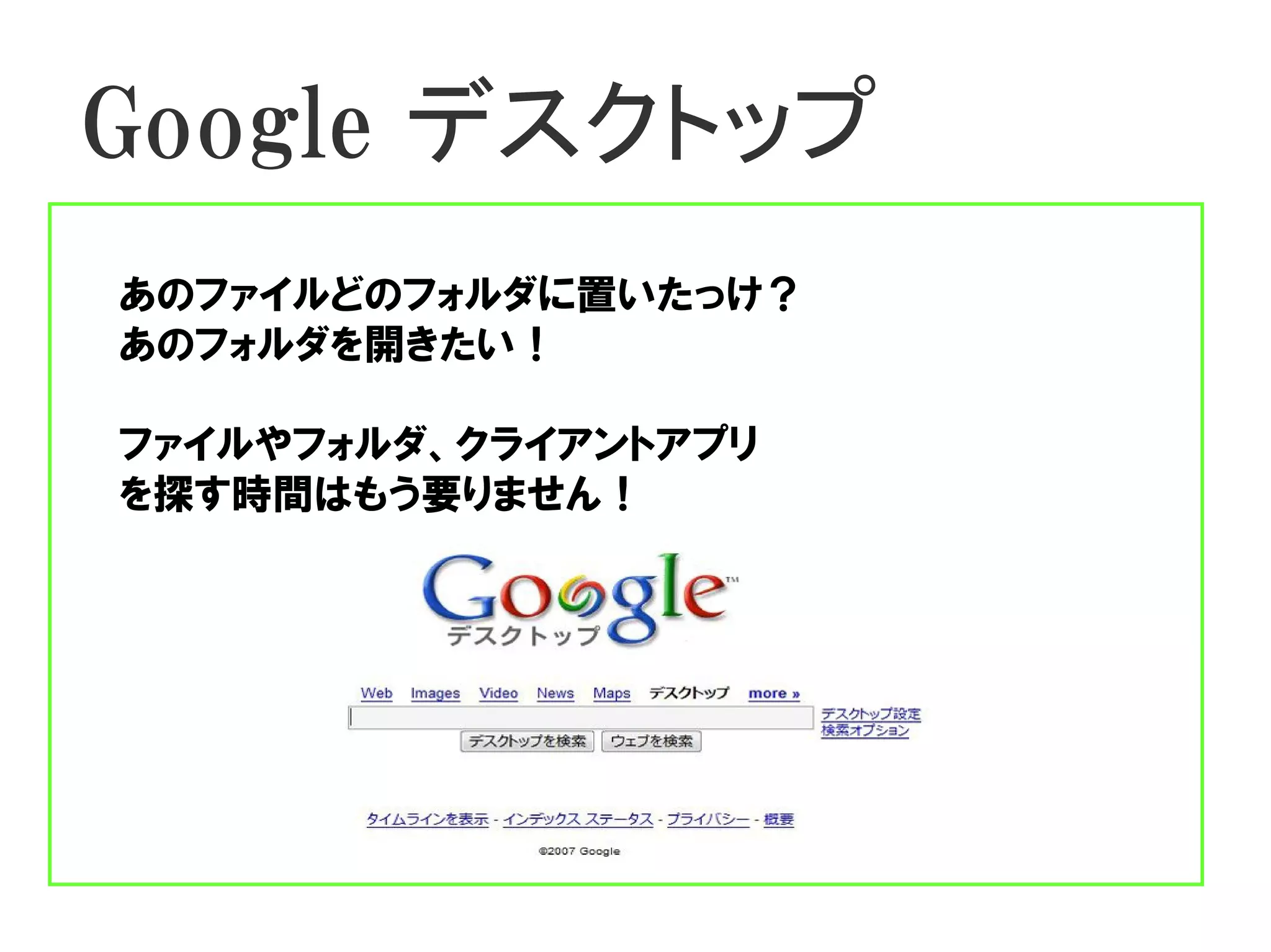 Google デスクトップ
あのファイルどのフォルダに置いたっけ？
あのフォルダを開きたい！

ファイルやフォルダ、クライアントアプリ
を探す時間はもう要りません！
 