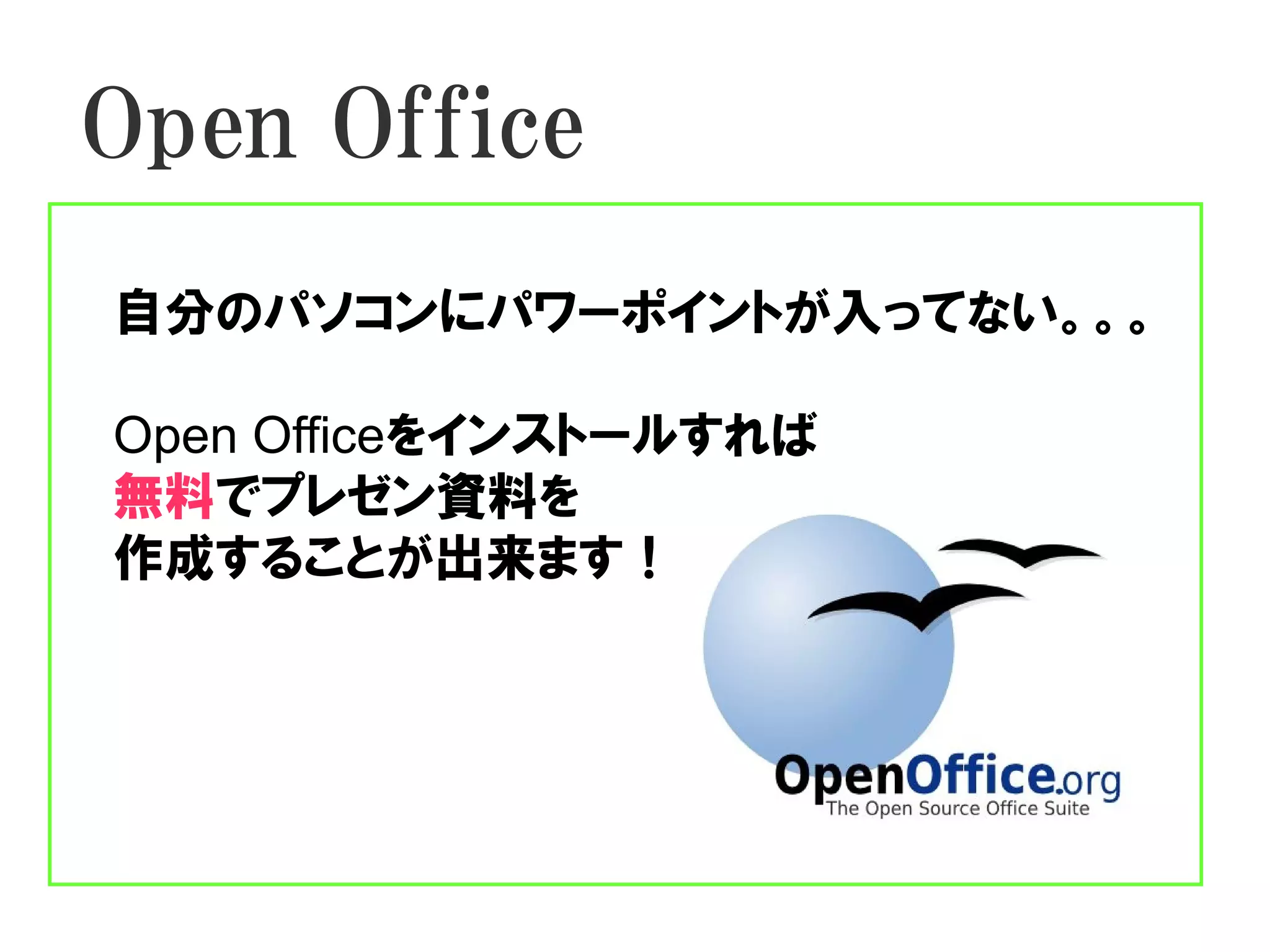 Open Office
自分のパソコンにパワーポイントが入ってない。。。

Open Officeをインストールすれば
無料でプレゼン資料を
作成することが出来ます！
 