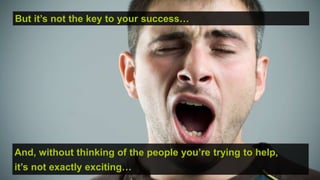 But it’s not the key to your success…




And, without thinking of the people you’re trying to help,
it’s not exactly exciting…
                                                  © hassellinclusion
 