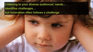 Listening to your diverse audiences’ needs…
identifies challenges…
but innovation often follows a challenge




                                              © hassellinclusion
 