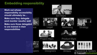 Embedding responsibility
•   Work out whose
    responsibility accessibility
    should ultimately be…                    ...