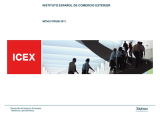 INSTITUTO ESPAÑOL DE COMERCIO EXTERIOR




                                 MOVILFORUM 2011




Desarrollo de Negocio Empresas
Telefónica Latinoamérica
 