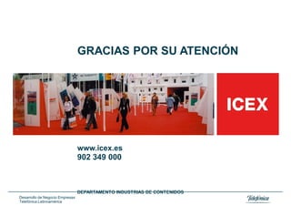 GRACIAS POR SU ATENCIÓN




                                 www.icex.es
                                 902 349 000



                                 DEPARTAMENTO INDUSTRIAS DE CONTENIDOS
Desarrollo de Negocio Empresas
Telefónica Latinoamérica
 