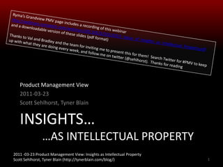 Insights… 	…as intellectual property Product Management View 2011-03-23 Scott Sehlhorst, Tyner Blain 1 Ryma’s Grandview PMV page includes a recording of this webinar http://webinars.rymatech.com/webinars/20110323/20110323_Value_of_Insights_as_Intellectual_Property.pdf and a downloadable version of these slides (pdf format) Thanks to Val and Bradley and the team for inviting me to present this for them!  Search Twitter for #PMV to keep  up with what they are doing every week, and follow me on twitter (@sehlhorst).  Thanks for reading 