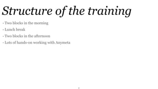 Structure of the training
- Two blocks in the morning
- Lunch break
- Two blocks in the afternoon
- Lots of hands-on working with Anymeta




                                          2
 
