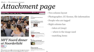 Block 1 – The structure of pages


Attachment page
                                    - Two column layout
                                    - Photographer, CC-license, file information
                                    - People who are tagged
                                    - Right column has
                                        - taken at (map)
                                        - where is the image used
                                        - matching items




                                   24
 